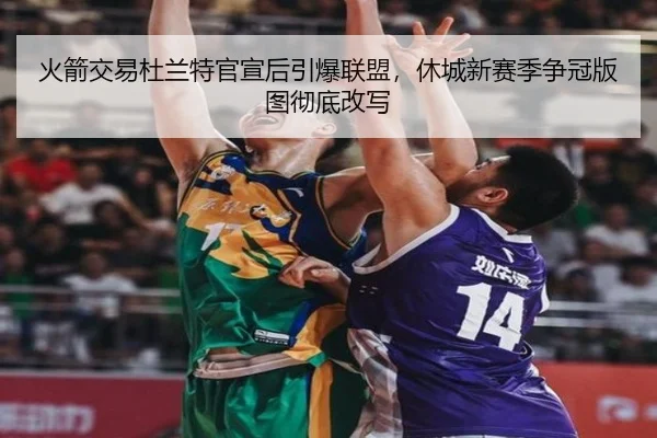 火箭交易杜兰特官宣后引爆联盟，休城新赛季争冠版图彻底改写