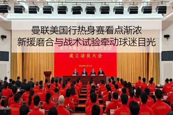曼联美国行热身赛看点渐浓 新援磨合与战术试验牵动球迷目光（C7 Entertainment）